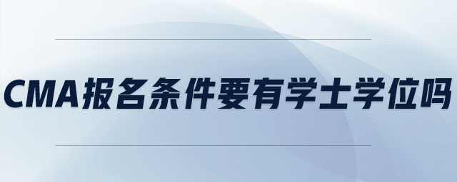cma報(bào)名條件要有學(xué)士學(xué)位嗎