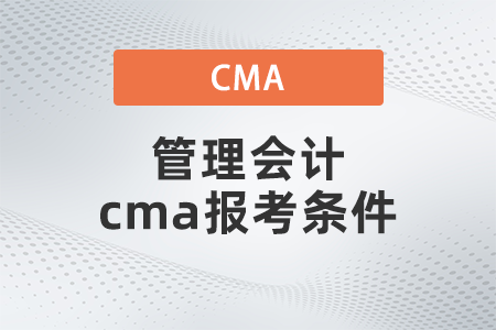 管理會計(jì)cma報(bào)考條件