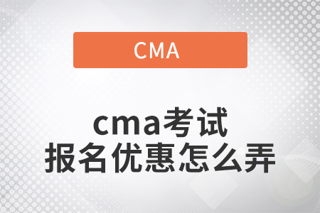 2022年cma考試報名優(yōu)惠怎么弄
