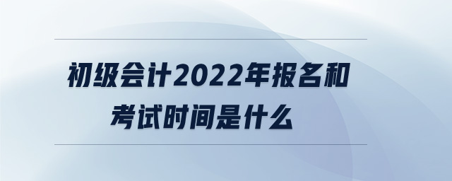 初級(jí)會(huì)計(jì)2022年報(bào)名和考試時(shí)間是什么