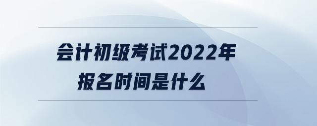 會計初級考試2022年報名時間是什么