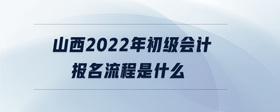山西2022年初級會(huì)計(jì)報(bào)名流程是什么