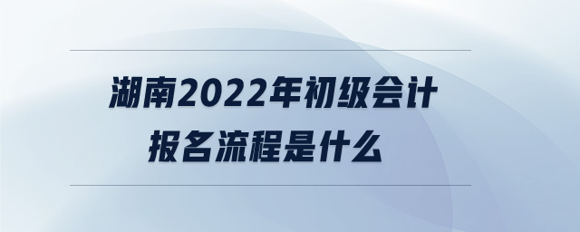 湖南2022年初級會計報名流程是什么