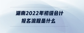 湖南2022年初級會(huì)計(jì)報(bào)名流程是什么