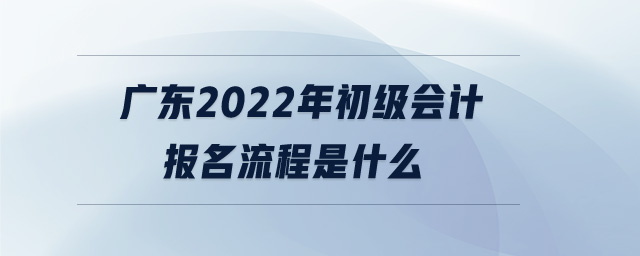 廣東2022年初級會計報名流程是什么