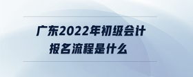 廣東2022年初級會(huì)計(jì)報(bào)名流程是什么
