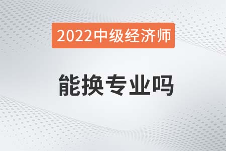 2022年中級經濟師能換專業(yè)嗎