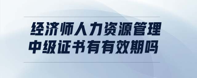 經(jīng)濟師人力資源管理中級證書有有效期嗎
