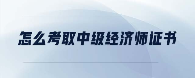 怎么考取中級經(jīng)濟師證書