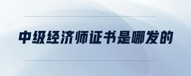 中級(jí)經(jīng)濟(jì)師證書是哪發(fā)的