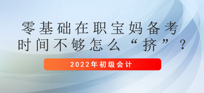 零基礎(chǔ)在職寶媽備考初級會計職稱，時間不夠怎么“擠”？