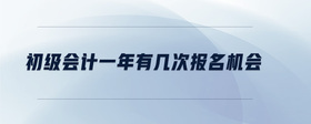 初級會(huì)計(jì)一年有幾次報(bào)名機(jī)會(huì)
