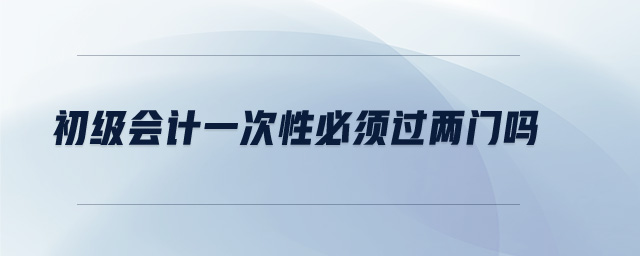 初級會計一次性必須過兩門嗎