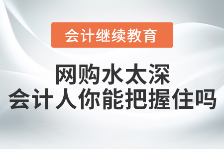 網(wǎng)購水太深，會計人你能把握住嗎？