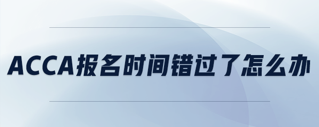 acca報名時間錯過了怎么辦
