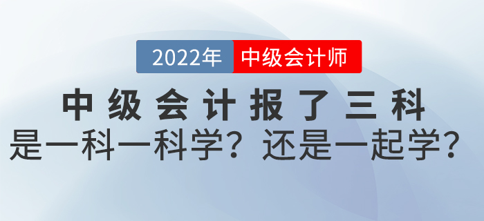 2022年中級(jí)會(huì)計(jì)報(bào)了三科，是一科一科學(xué)？還是一起學(xué)？
