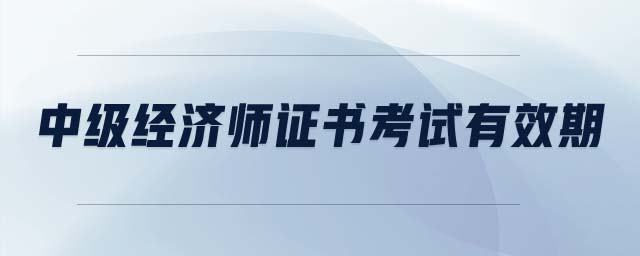 中級(jí)經(jīng)濟(jì)師證書考試有效期