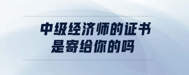 中級(jí)經(jīng)濟(jì)師的證書是寄給你的嗎