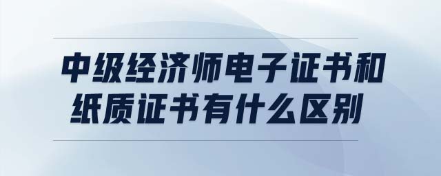 中級經(jīng)濟(jì)師電子證書和紙質(zhì)證書有什么區(qū)別