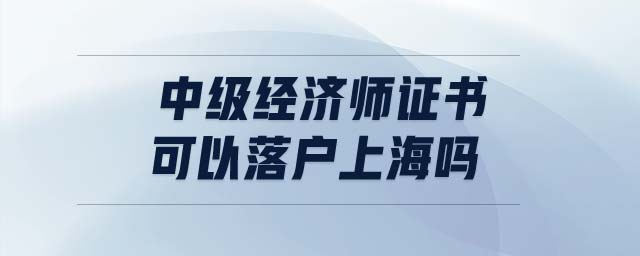 中級經(jīng)濟(jì)師證書可以落戶上海嗎