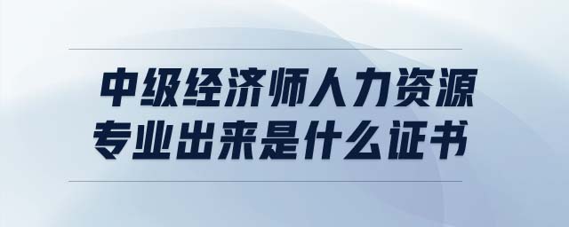 中級(jí)經(jīng)濟(jì)師人力資源專業(yè)出來是什么證書