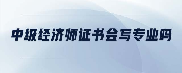 中級(jí)經(jīng)濟(jì)師證書會(huì)寫專業(yè)嗎