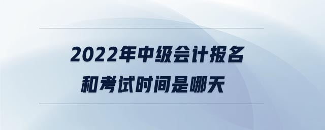 2022年中級(jí)會(huì)計(jì)報(bào)名和考試時(shí)間是哪天