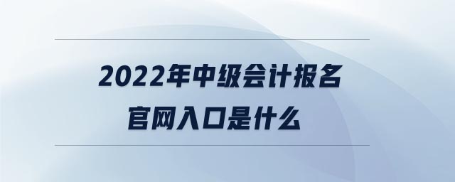 2022年中級(jí)會(huì)計(jì)報(bào)名官網(wǎng)入口是什么