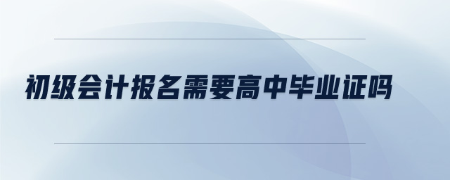 初級(jí)會(huì)計(jì)報(bào)名需要高中畢業(yè)證嗎