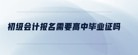 初級會(huì)計(jì)報(bào)名需要高中畢業(yè)證嗎