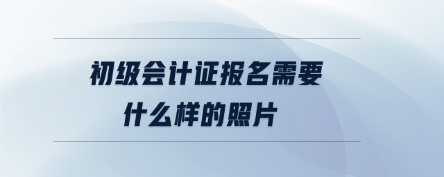 初級會計證報名需要什么樣的照片