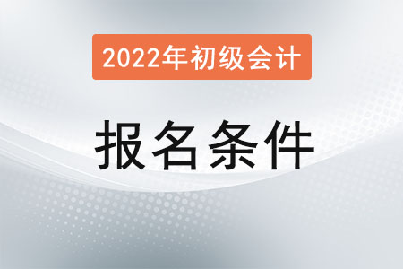 湖北初級會計2022年報名條件有哪些？