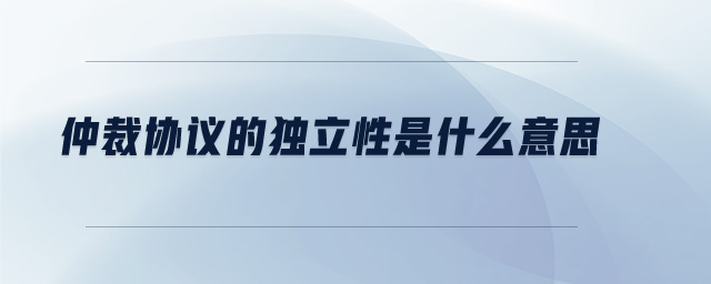 仲裁協(xié)議的獨(dú)立性是什么意思