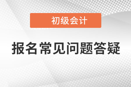 初級(jí)會(huì)計(jì)報(bào)名常見(jiàn)問(wèn)題答疑