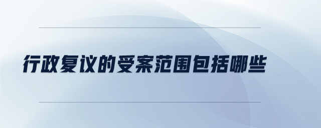行政復(fù)議的受案范圍包括哪些