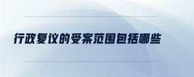 行政復(fù)議的受案范圍包括哪些