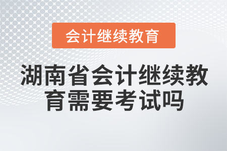 湖南省會計繼續(xù)教育需要考試嗎？