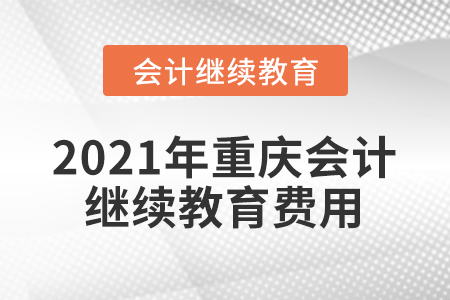 2021年重慶會(huì)計(jì)繼續(xù)教育費(fèi)用