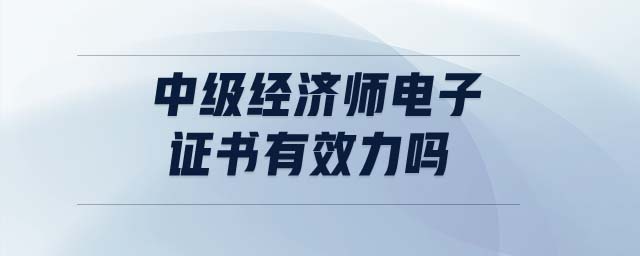 中級經(jīng)濟(jì)師電子證書有效力嗎