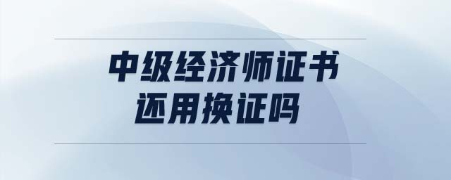 中級(jí)經(jīng)濟(jì)師證書還用換證嗎