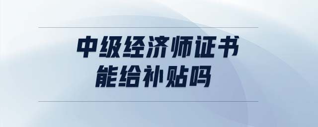 中級(jí)經(jīng)濟(jì)師證書(shū)能給補(bǔ)貼嗎