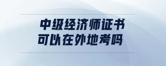 中級經(jīng)濟師證書可以在外地考嗎