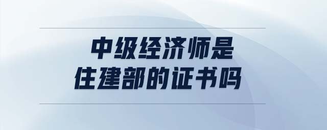 中級(jí)經(jīng)濟(jì)師是住建部的證書嗎
