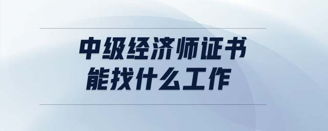 中級(jí)經(jīng)濟(jì)師證書(shū)能找什么工作