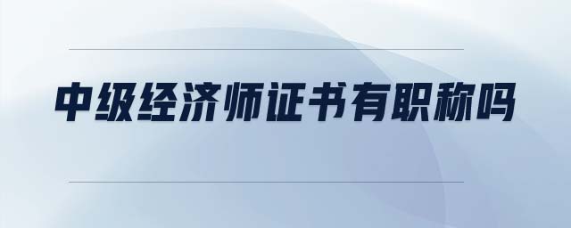 中級經(jīng)濟(jì)師證書有職稱嗎