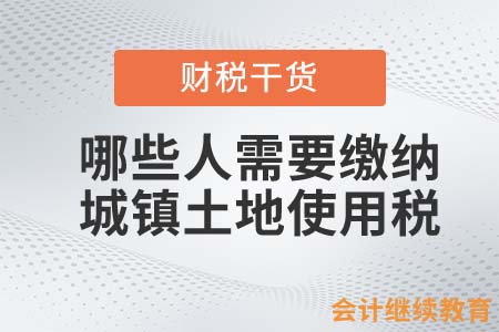 哪些人需要繳納城鎮(zhèn)土地使用稅？