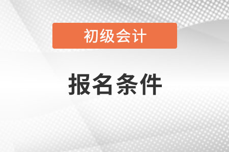 初級(jí)會(huì)計(jì)考試報(bào)名條件需要符合些什么