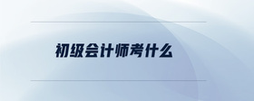 初級會(huì)計(jì)師考什么