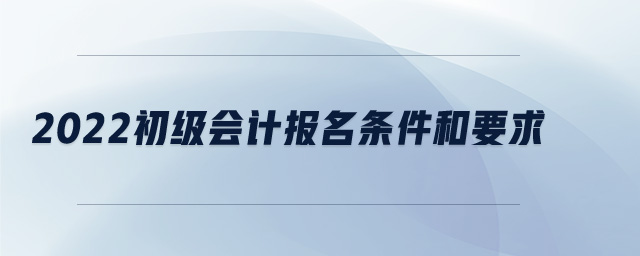 2022初級(jí)會(huì)計(jì)報(bào)名條件和要求