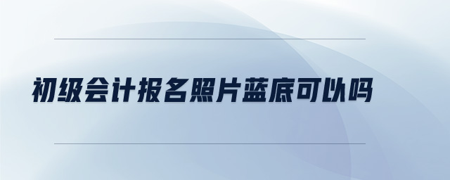 初級會計報名照片藍底可以嗎
